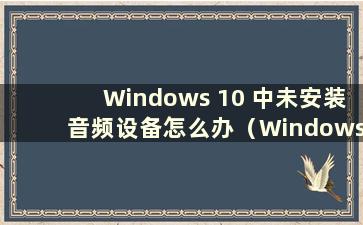 Windows 10 中未安装音频设备怎么办（Windows 10 中未安装音频设备）
